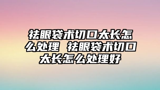 祛眼袋術(shù)切口太長(zhǎng)怎么處理 祛眼袋術(shù)切口太長(zhǎng)怎么處理好