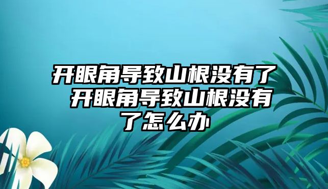 開眼角導致山根沒有了 開眼角導致山根沒有了怎么辦