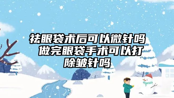 祛眼袋術(shù)后可以微針嗎 做完眼袋手術(shù)可以打除皺針嗎