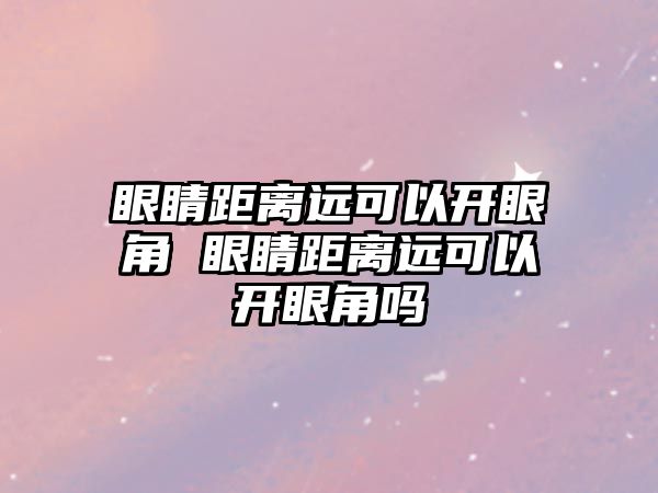 眼睛距離遠可以開眼角 眼睛距離遠可以開眼角嗎