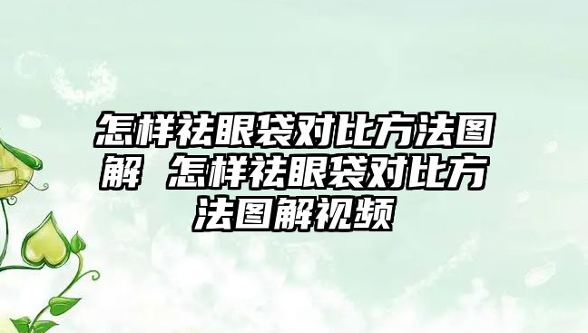 怎樣祛眼袋對比方法圖解 怎樣祛眼袋對比方法圖解視頻