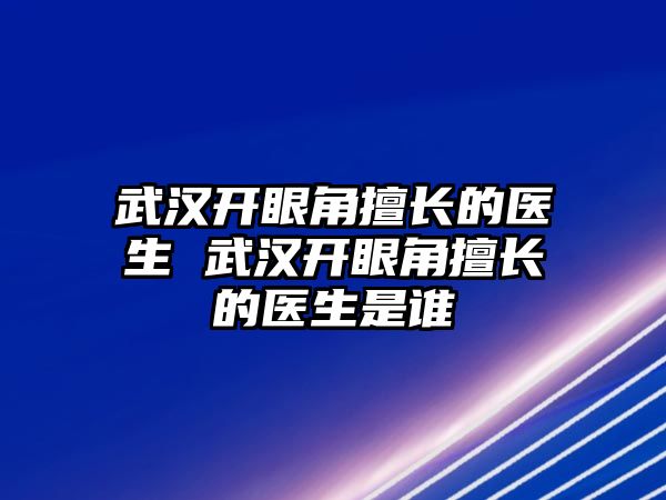 武漢開眼角擅長的醫生 武漢開眼角擅長的醫生是誰