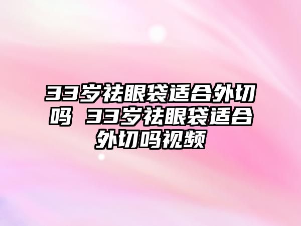 33歲祛眼袋適合外切嗎 33歲祛眼袋適合外切嗎視頻