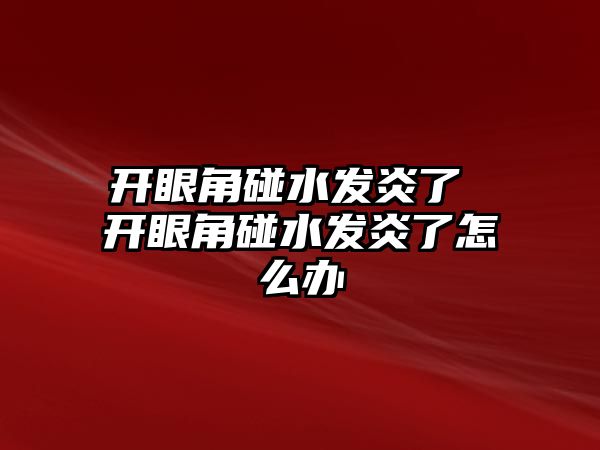 開眼角碰水發(fā)炎了 開眼角碰水發(fā)炎了怎么辦