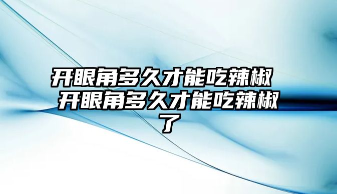 開眼角多久才能吃辣椒 開眼角多久才能吃辣椒了