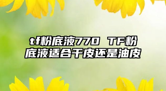 tf粉底液770 TF粉底液適合干皮還是油皮