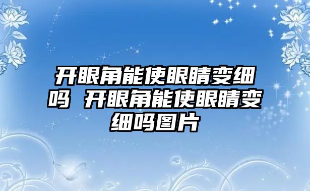 開眼角能使眼睛變細嗎 開眼角能使眼睛變細嗎圖片