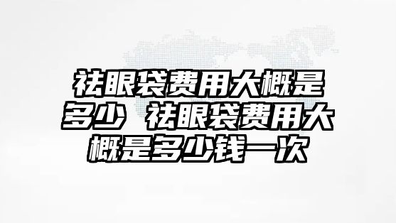 祛眼袋費(fèi)用大概是多少 祛眼袋費(fèi)用大概是多少錢(qián)一次