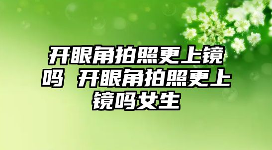 開眼角拍照更上鏡嗎 開眼角拍照更上鏡嗎女生