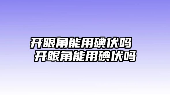 開眼角能用碘伏嗎 開眼角能用碘伏嗎