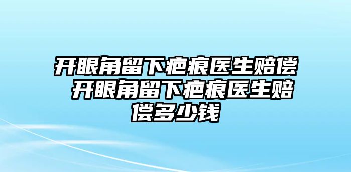 開眼角留下疤痕醫生賠償 開眼角留下疤痕醫生賠償多少錢