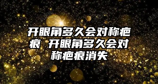 開眼角多久會對稱疤痕 開眼角多久會對稱疤痕消失