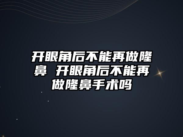 開眼角后不能再做隆鼻 開眼角后不能再做隆鼻手術(shù)嗎