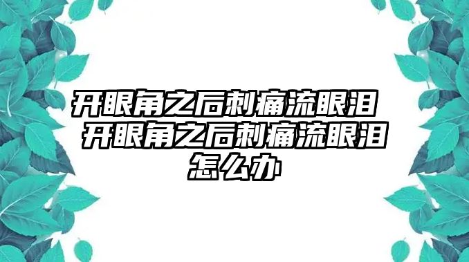 開眼角之后刺痛流眼淚 開眼角之后刺痛流眼淚怎么辦