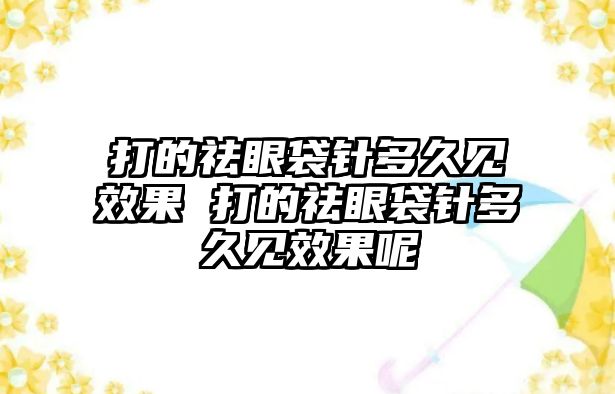 打的祛眼袋針多久見效果 打的祛眼袋針多久見效果呢