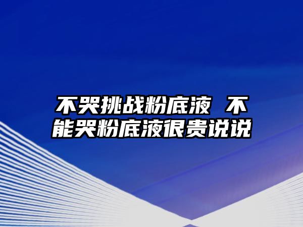 不哭挑戰粉底液 不能哭粉底液很貴說說