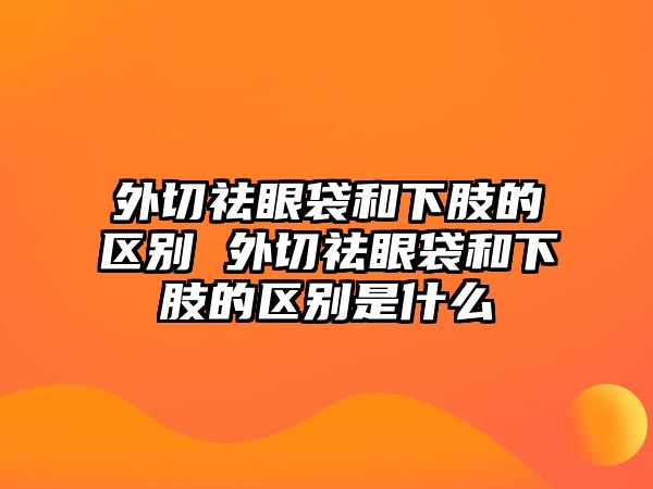 外切祛眼袋和下肢的區(qū)別 外切祛眼袋和下肢的區(qū)別是什么