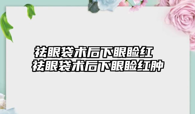 祛眼袋術后下眼瞼紅 祛眼袋術后下眼瞼紅腫