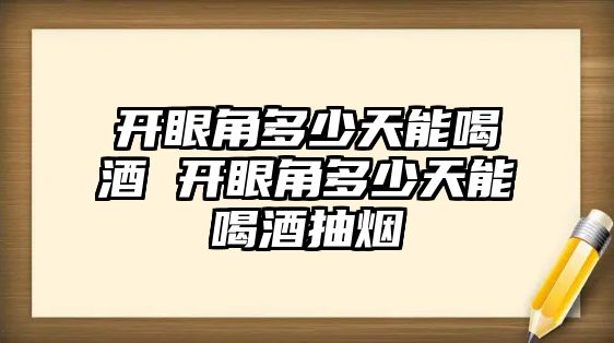 開眼角多少天能喝酒 開眼角多少天能喝酒抽煙