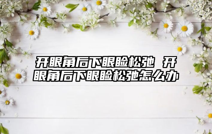 開眼角后下眼瞼松弛 開眼角后下眼瞼松弛怎么辦