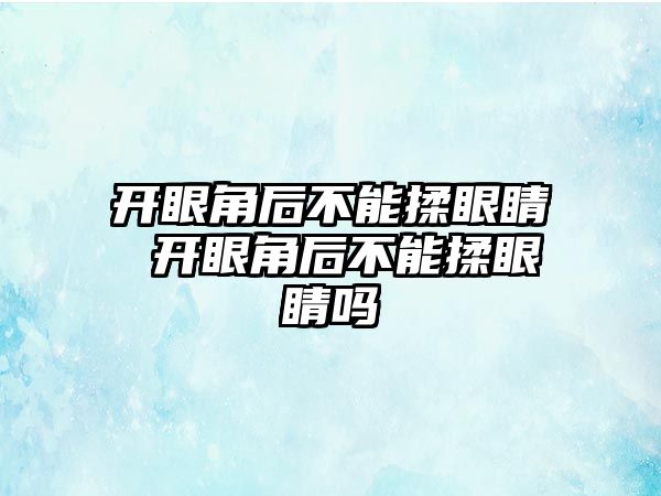 開眼角后不能揉眼睛 開眼角后不能揉眼睛嗎