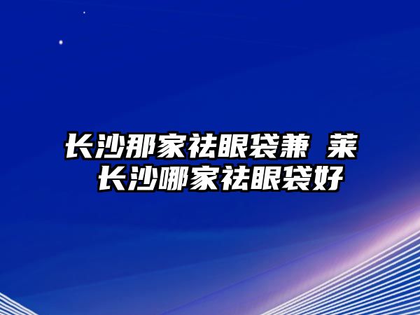 長沙那家祛眼袋兼羙萊 長沙哪家祛眼袋好