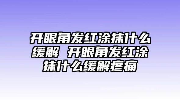 開眼角發(fā)紅涂抹什么緩解 開眼角發(fā)紅涂抹什么緩解疼痛