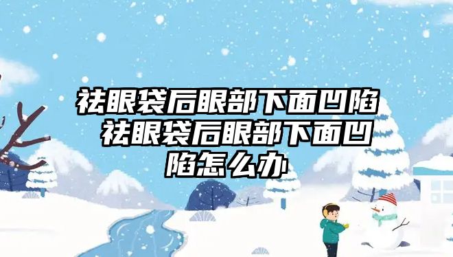 祛眼袋后眼部下面凹陷 祛眼袋后眼部下面凹陷怎么辦