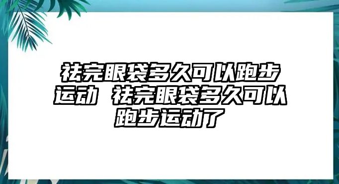 祛完眼袋多久可以跑步運動 祛完眼袋多久可以跑步運動了