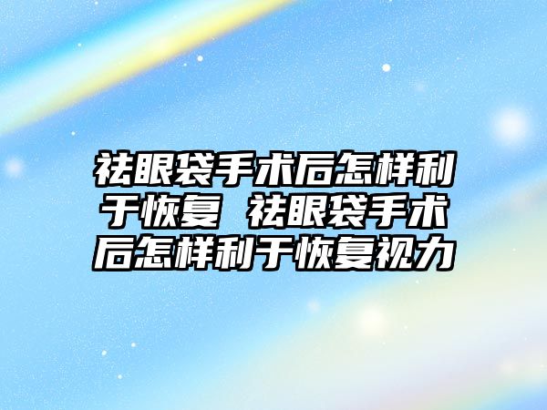 祛眼袋手術后怎樣利于恢復 祛眼袋手術后怎樣利于恢復視力