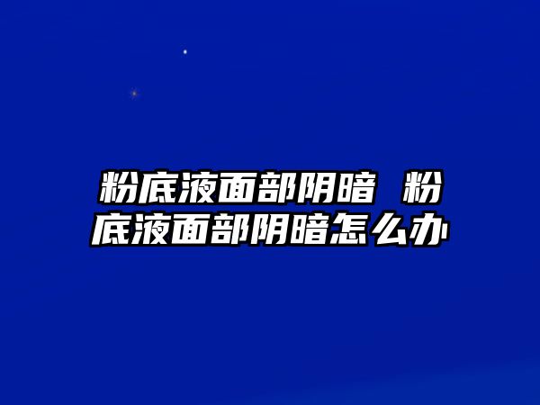 粉底液面部陰暗 粉底液面部陰暗怎么辦