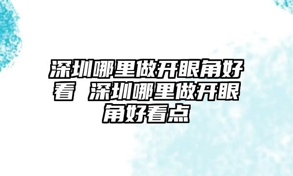 深圳哪里做開眼角好看 深圳哪里做開眼角好看點