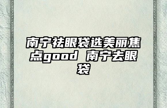 南寧祛眼袋選美麗焦點good 南寧去眼袋