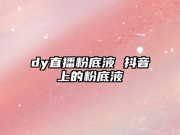 dy直播粉底液 抖音上的粉底液