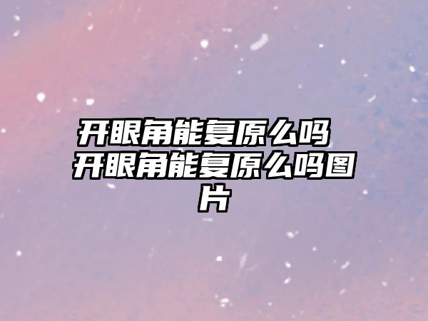 開眼角能復原么嗎 開眼角能復原么嗎圖片