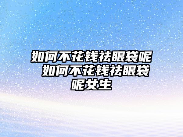 如何不花錢祛眼袋呢 如何不花錢祛眼袋呢女生