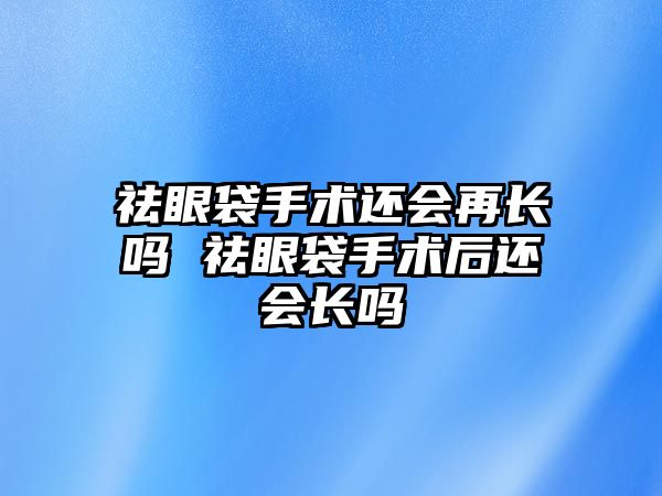 祛眼袋手術還會再長嗎 祛眼袋手術后還會長嗎