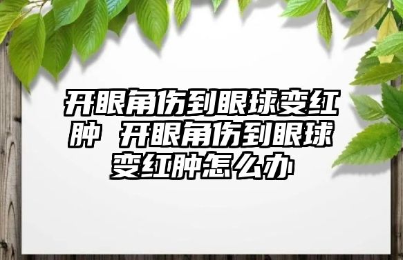 開眼角傷到眼球變紅腫 開眼角傷到眼球變紅腫怎么辦