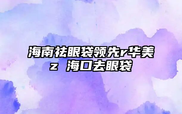 海南祛眼袋領(lǐng)先r華美z 海口去眼袋