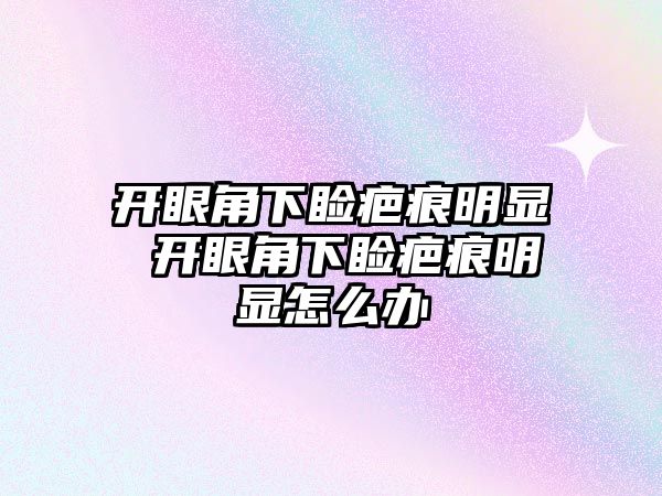 開眼角下瞼疤痕明顯 開眼角下瞼疤痕明顯怎么辦