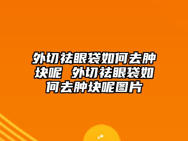 外切祛眼袋如何去腫塊呢 外切祛眼袋如何去腫塊呢圖片