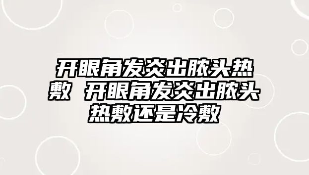 開眼角發(fā)炎出膿頭熱敷 開眼角發(fā)炎出膿頭熱敷還是冷敷