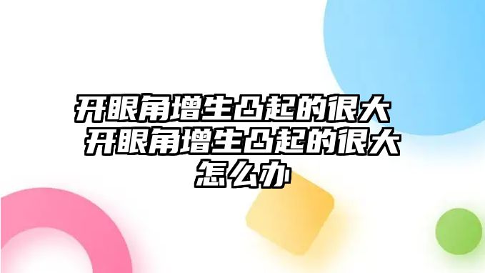 開眼角增生凸起的很大 開眼角增生凸起的很大怎么辦