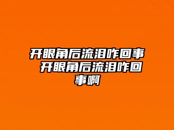 開眼角后流淚咋回事 開眼角后流淚咋回事啊