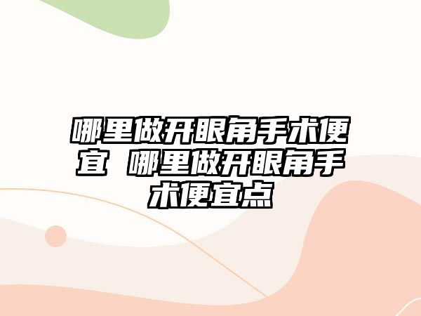 哪里做開眼角手術便宜 哪里做開眼角手術便宜點