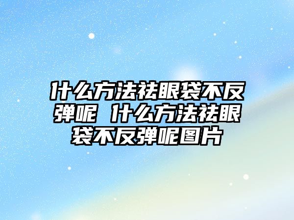 什么方法祛眼袋不反彈呢 什么方法祛眼袋不反彈呢圖片