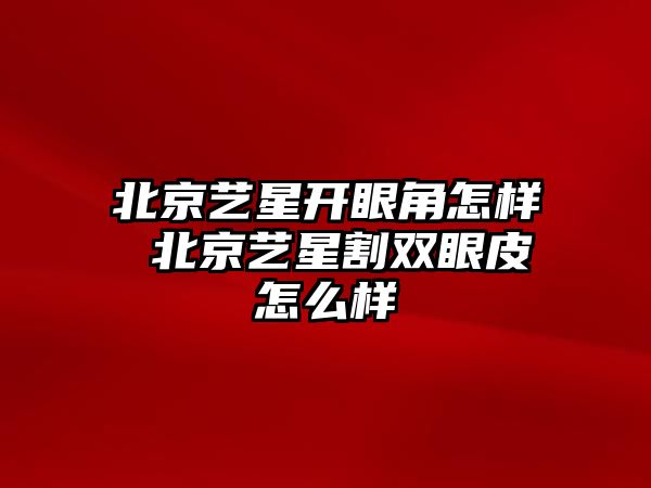 北京藝星開眼角怎樣 北京藝星割雙眼皮怎么樣