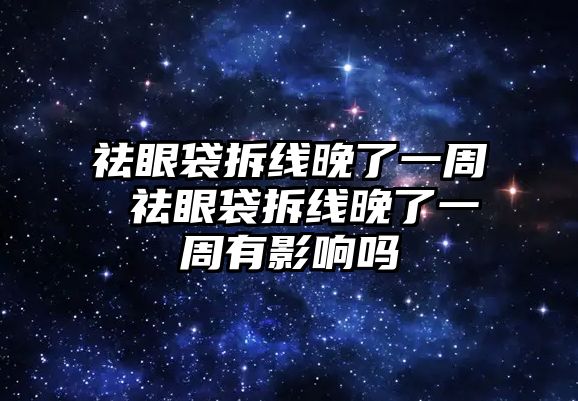 祛眼袋拆線晚了一周 祛眼袋拆線晚了一周有影響嗎