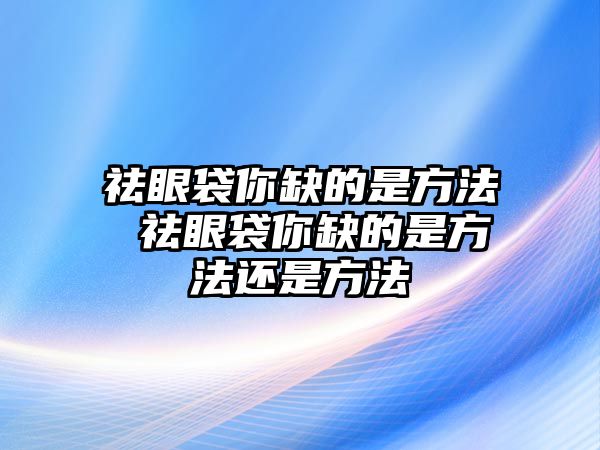 祛眼袋你缺的是方法 祛眼袋你缺的是方法還是方法