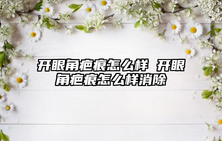 開眼角疤痕怎么樣 開眼角疤痕怎么樣消除